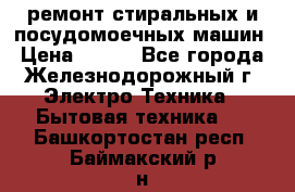 ремонт стиральных и посудомоечных машин › Цена ­ 500 - Все города, Железнодорожный г. Электро-Техника » Бытовая техника   . Башкортостан респ.,Баймакский р-н